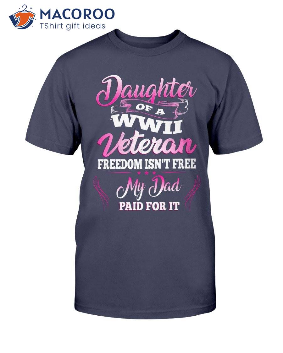 Daughter Of A Wwii Veteran Freedom Isn’t Free My Dad Paid For It T-Shirt