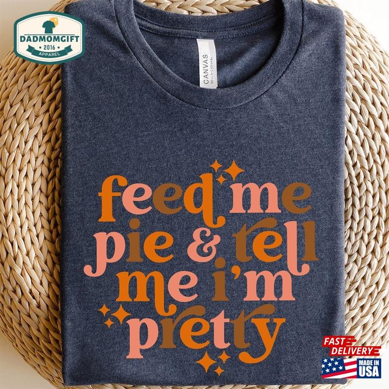 Feed Me Pie And Tell I’m Pretty Sweatshirt Thanksgiving Shirt Unisex Classic