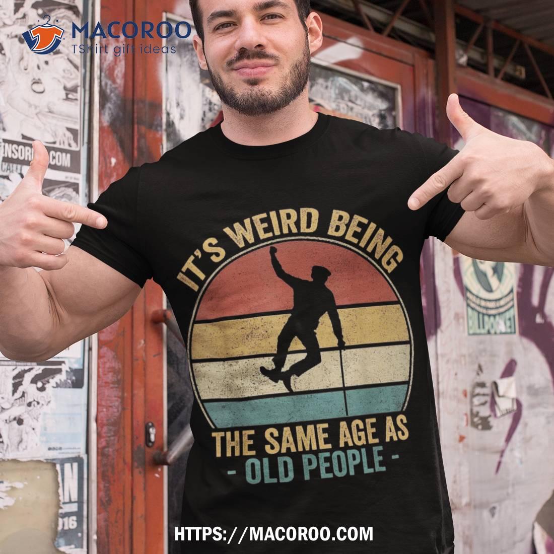 Its Weird Being Same Age As Old People Funny Saying Vintage Shirt