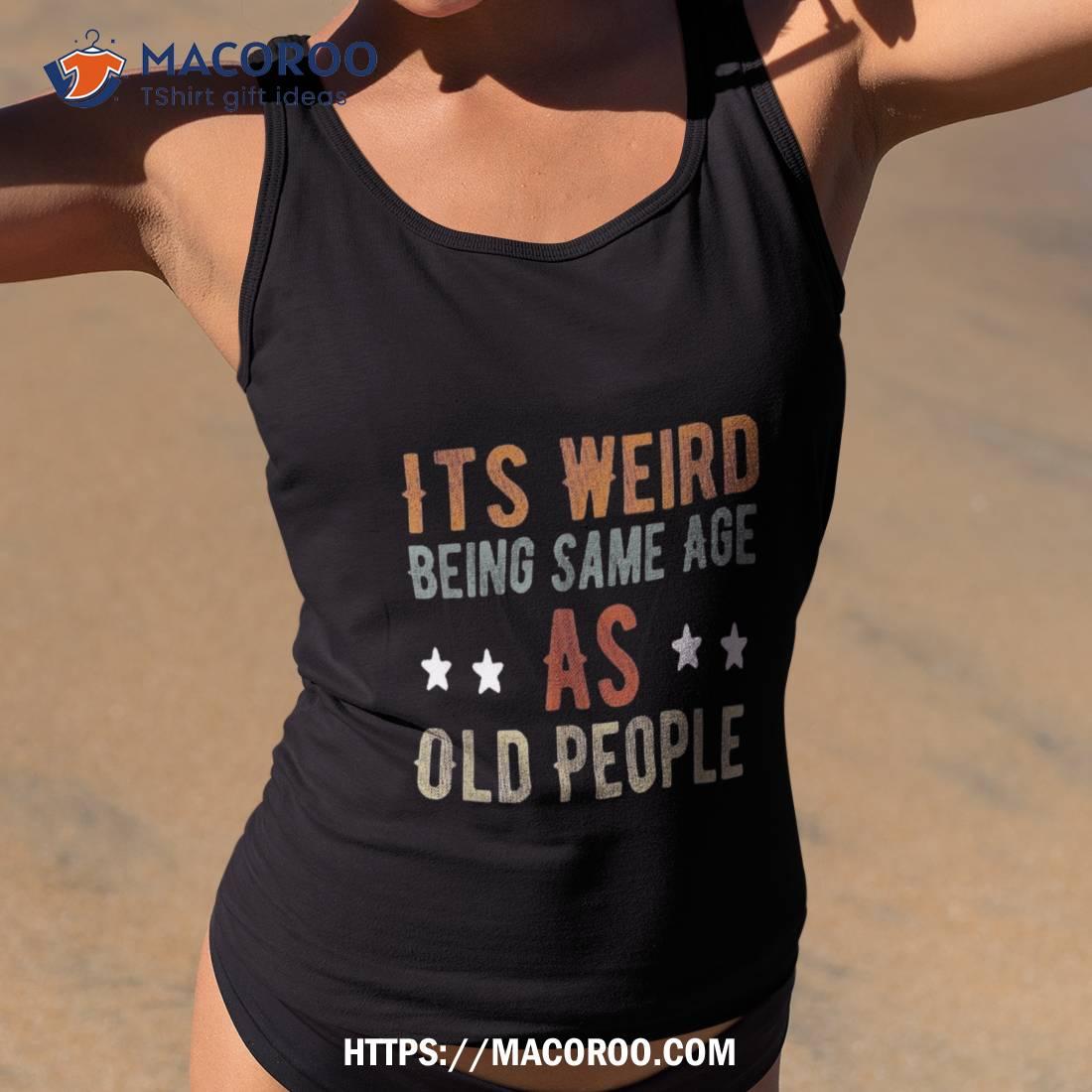 It’s Weird Being The Same Age As Old People Funny Dad Shirt