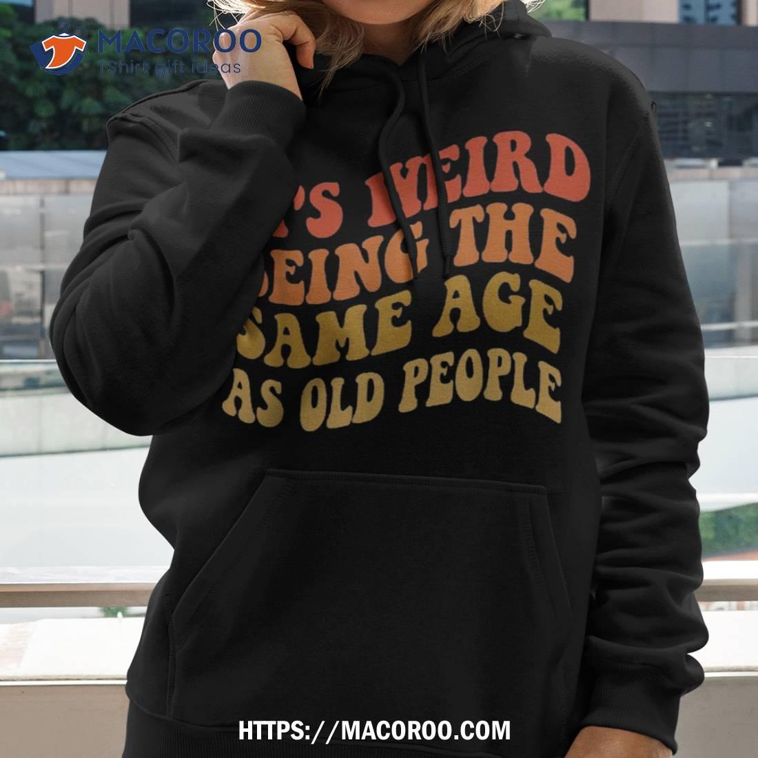 It’s Weird Being The Same Age As Old People Groovy Funny Shirt