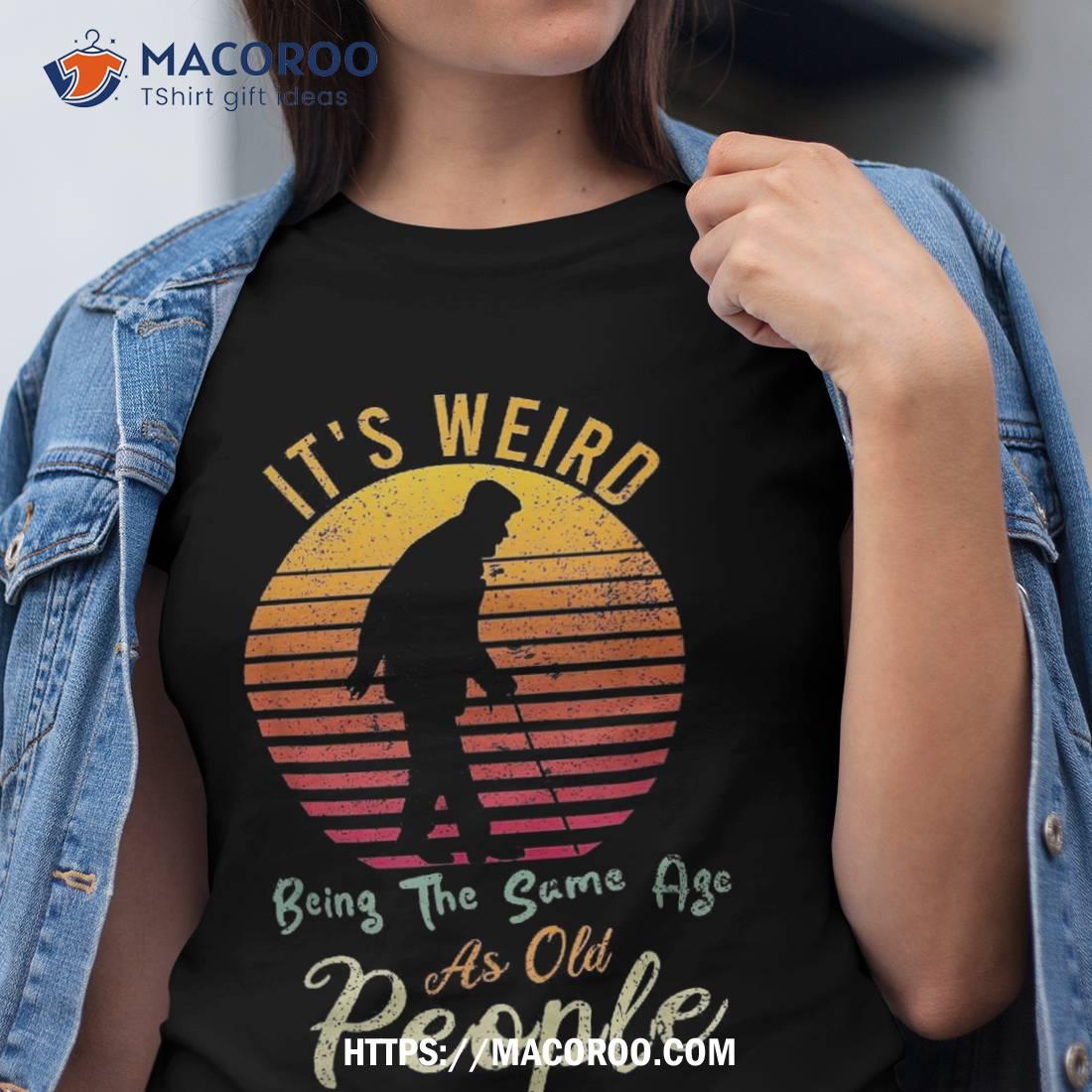 It’s Weird Being The Same Age As Old People Retro Funny Shirt