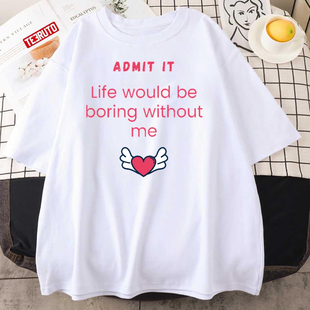 Admit It Life Would Be Boring Without Me Unisex T-Shirt