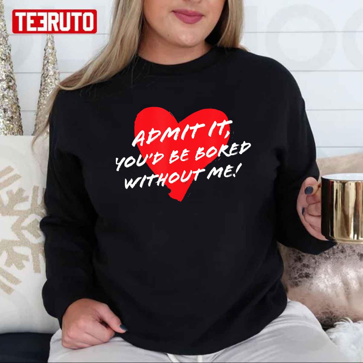 Admit It Youd Be Bored Without Me Funny Sarcastic Joke Valentine Unisex T-Shirt