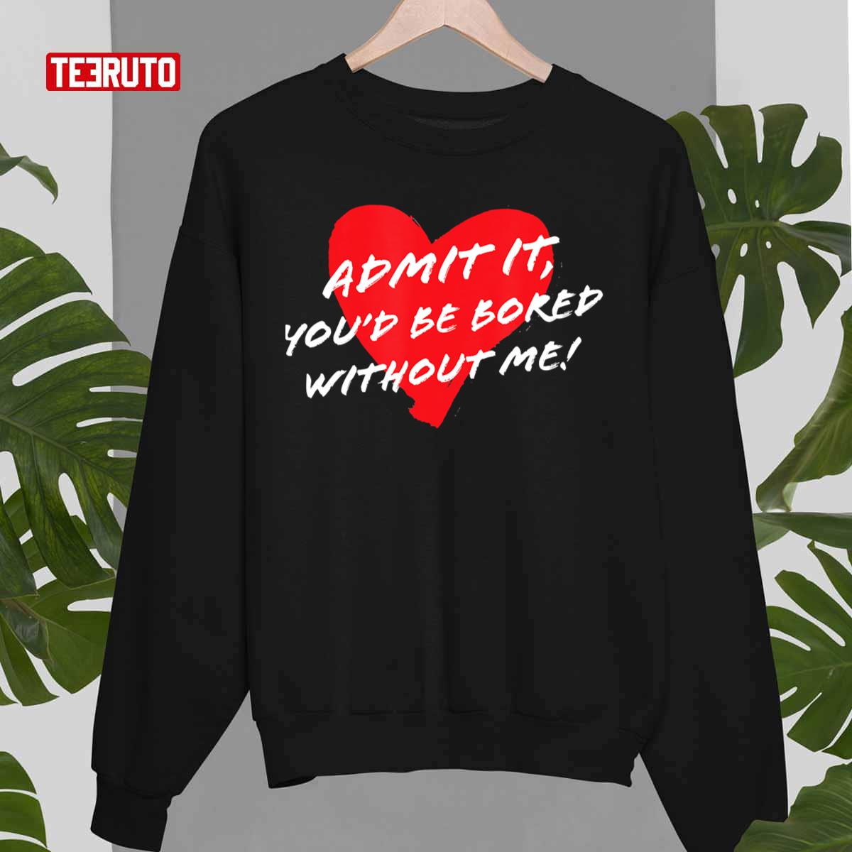 Admit It Youd Be Bored Without Me Funny Sarcastic Joke Valentine Unisex T-Shirt Admit It Youd Be Bored Without Me Funny Sarcastic Joke Valentine Unisex T-Shirt